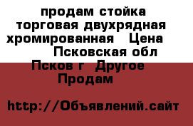 продам стойка торговая двухрядная, хромированная › Цена ­ 4 000 - Псковская обл., Псков г. Другое » Продам   